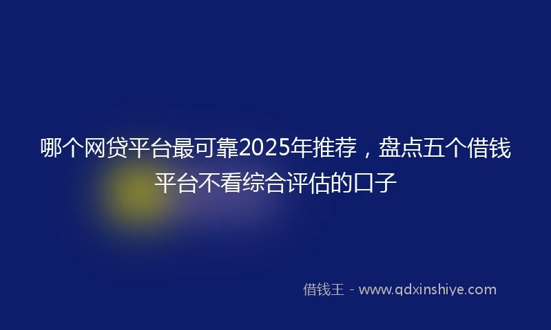 哪个网贷平台最可靠2025年推荐，盘点五个借钱平台不看综合评估的口子