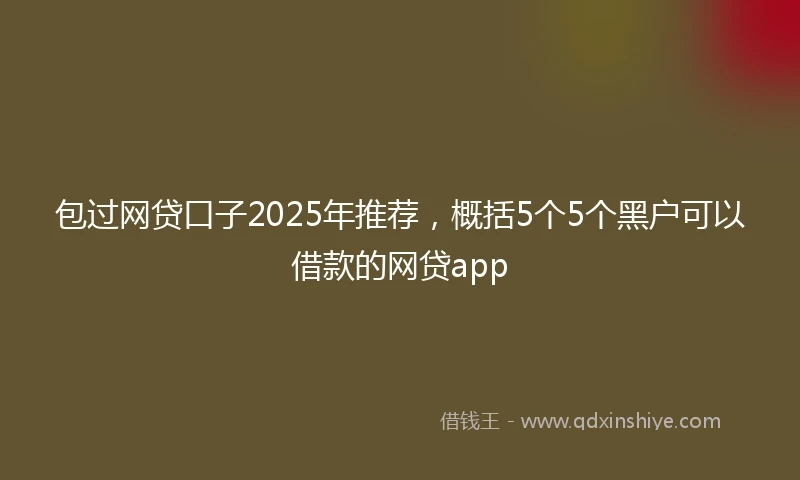 包过网贷口子2025年推荐，概括5个5个黑户可以借款的网贷app