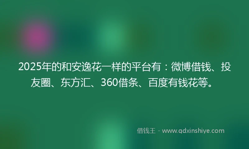 2025年的和安逸花一样的平台有：微博借钱、投友圈、东方汇、360借条、百度有钱花等。