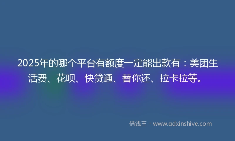 2025年的哪个平台有额度一定能出款有：美团生活费、花呗、快贷通、替你还、拉卡拉等。