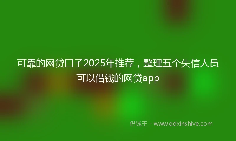 可靠的网贷口子2025年推荐，整理五个失信人员可以借钱的网贷app
