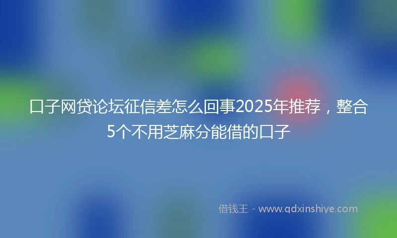 口子网贷论坛征信差怎么回事2025年推荐，整合5个不用芝麻分能借的口子
