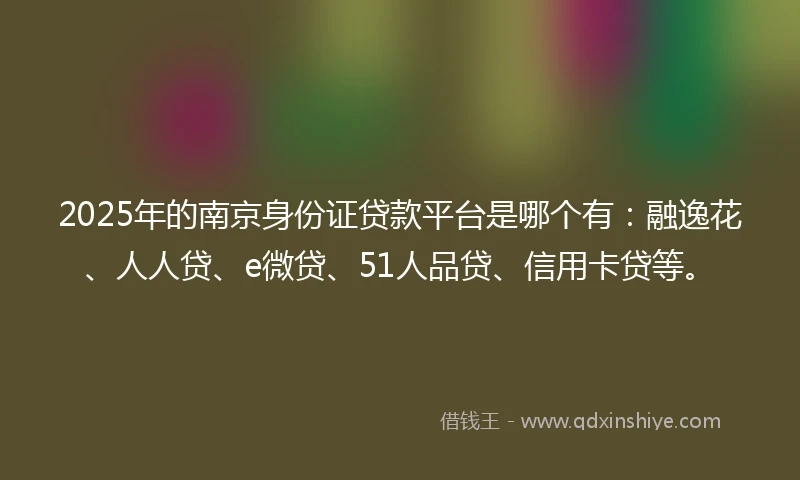2025年的南京身份证贷款平台是哪个有：融逸花、人人贷、e微贷、51人品贷、信用卡贷等。
