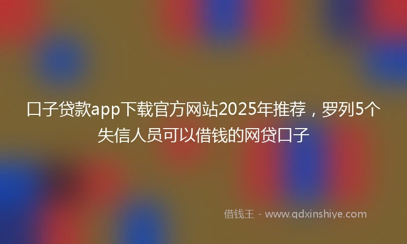 口子贷款app下载官方网站2025年推荐，罗列5个失信人员可以借钱的网贷口子