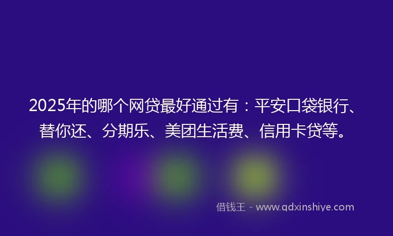 2025年的哪个网贷最好通过有：平安口袋银行、替你还、分期乐、美团生活费、信用卡贷等。
