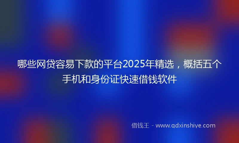 哪些网贷容易下款的平台2025年精选，概括五个手机和身份证快速借钱软件
