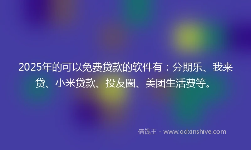 2025年的可以免费贷款的软件有：分期乐、我来贷、小米贷款、投友圈、美团生活费等。
