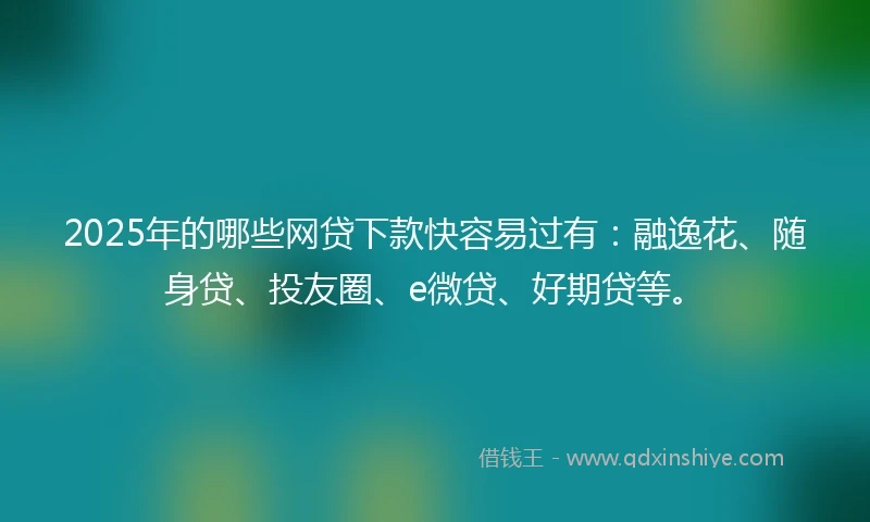 2025年的哪些网贷下款快容易过有：融逸花、随身贷、投友圈、e微贷、好期贷等。