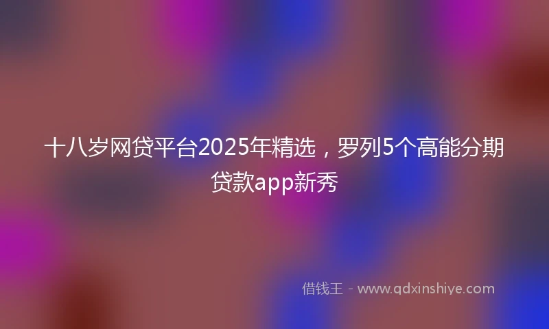 十八岁网贷平台2025年精选，罗列5个高能分期贷款app新秀