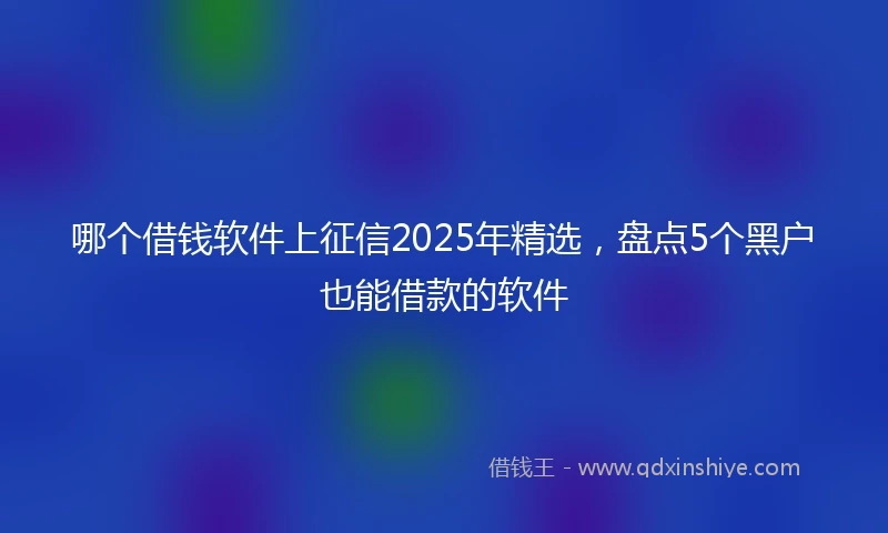 哪个借钱软件上征信2025年精选，盘点5个黑户也能借款的软件
