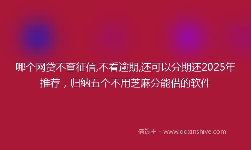 哪个网贷不查征信,不看逾期,还可以分期还2025年推荐，归纳五个不用芝麻分能借的软件