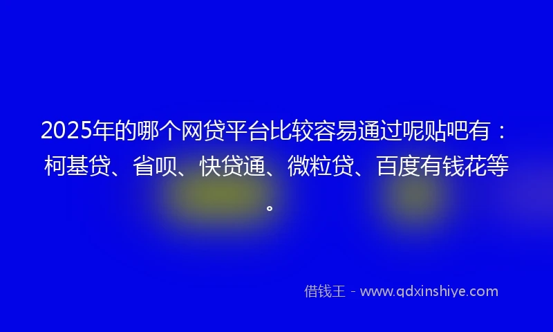 2025年的哪个网贷平台比较容易通过呢贴吧有：柯基贷、省呗、快贷通、微粒贷、百度有钱花等。