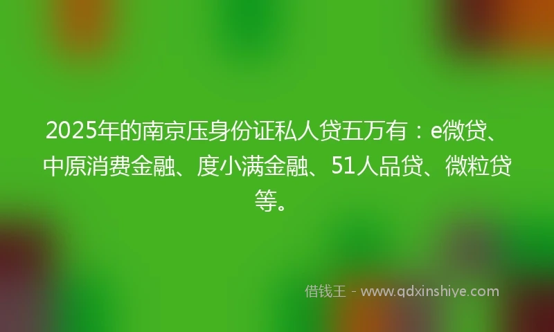 2025年的南京压身份证私人贷五万有：e微贷、中原消费金融、度小满金融、51人品贷、微粒贷等。