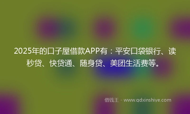 2025年的口子屋借款APP有：平安口袋银行、读秒贷、快贷通、随身贷、美团生活费等。