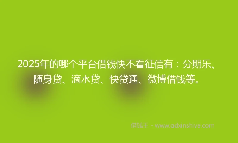 2025年的哪个平台借钱快不看征信有：分期乐、随身贷、滴水贷、快贷通、微博借钱等。