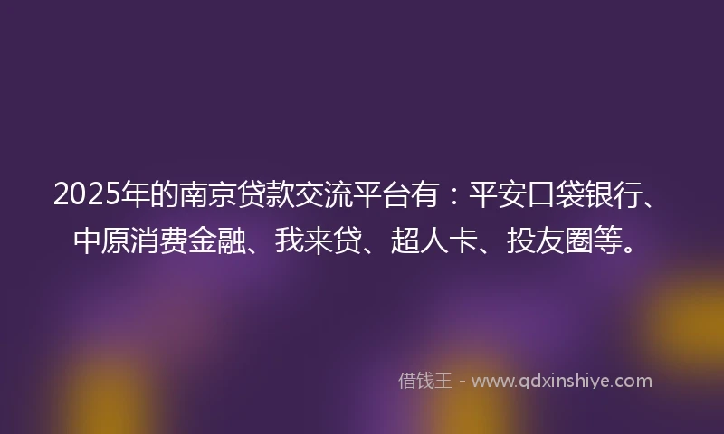 2025年的南京贷款交流平台有：平安口袋银行、中原消费金融、我来贷、超人卡、投友圈等。