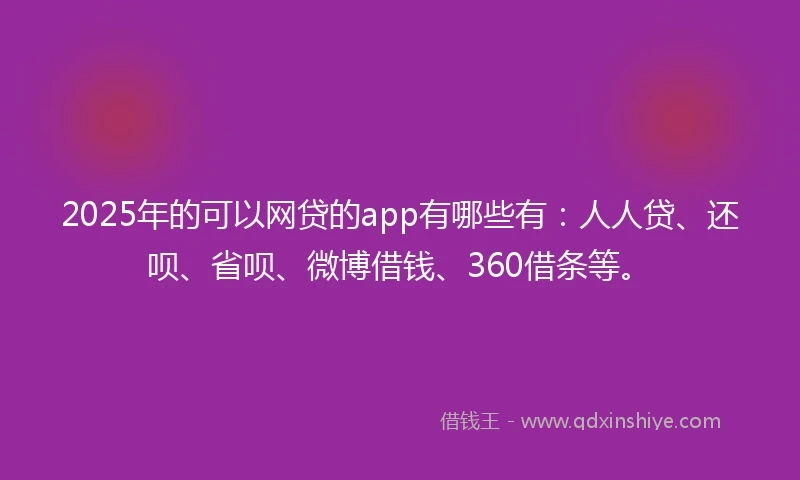 2025年的可以网贷的app有哪些有:人人贷、还呗、省呗、微博借钱、360借条等。