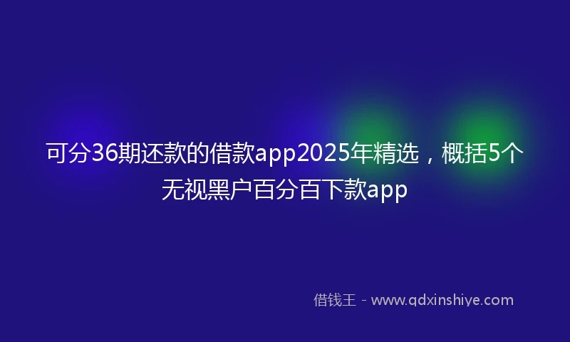 可分36期还款的借款app2025年精选，概括5个无视黑户百分百下款app