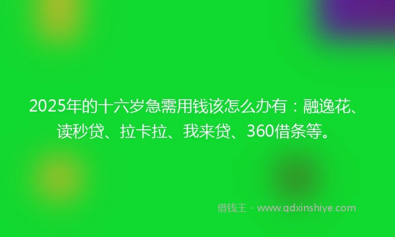 2025年的十六岁急需用钱该怎么办有：融逸花、读秒贷、拉卡拉、我来贷、360借条等。