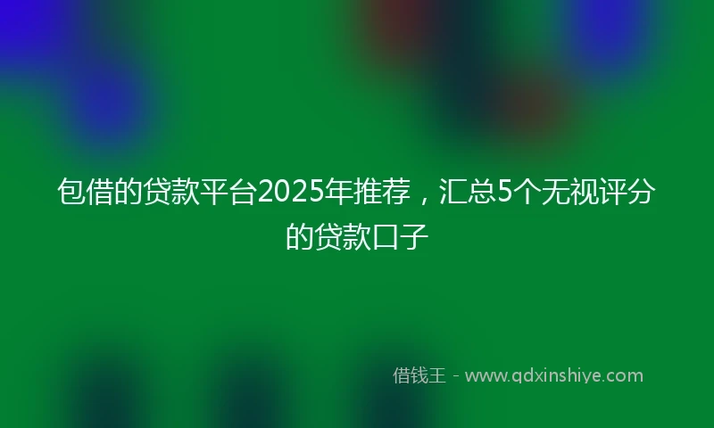 包借的贷款平台2025年推荐，汇总5个无视评分的贷款口子