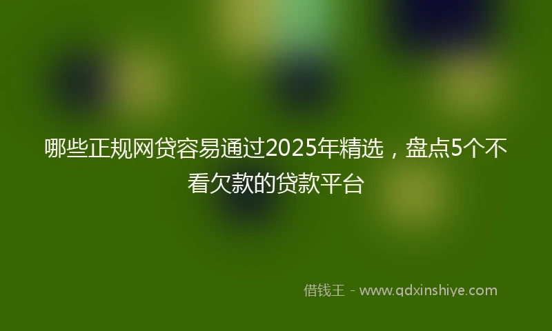 哪些正规网贷容易通过2025年精选，盘点5个不看欠款的贷款平台