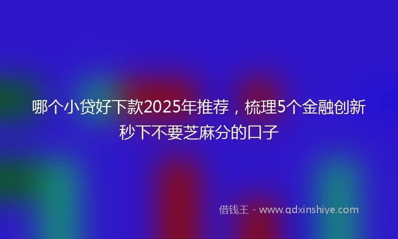 哪个小贷好下款2025年推荐，梳理5个金融创新秒下不要芝麻分的口子