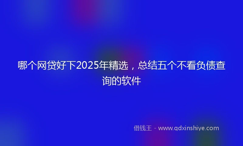 哪个网贷好下2025年精选，总结五个不看负债查询的软件