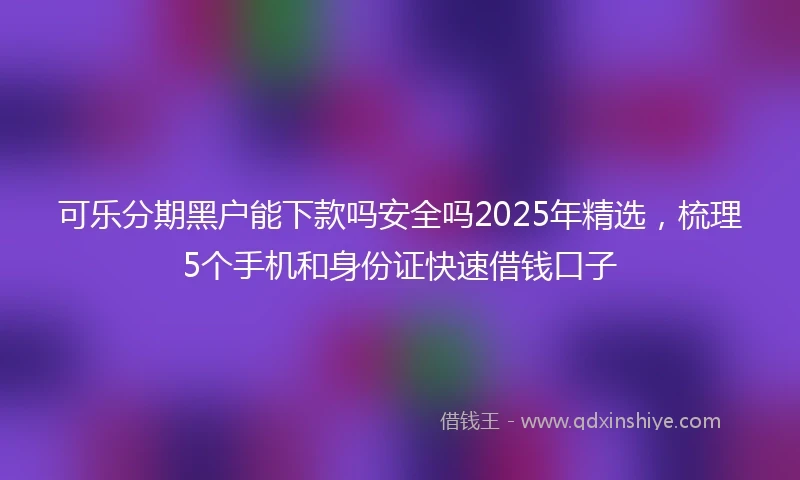 可乐分期黑户能下款吗安全吗2025年精选，梳理5个手机和身份证快速借钱口子