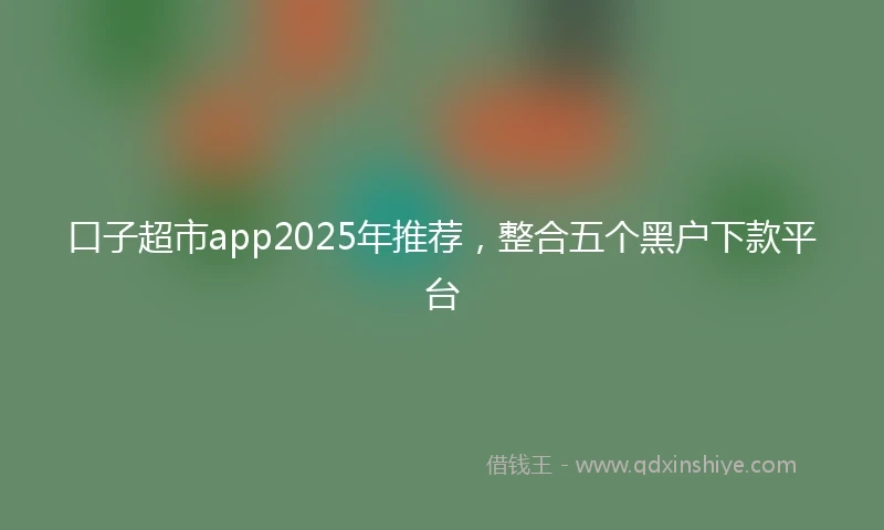 口子超市app2025年推荐，整合五个黑户下款平台
