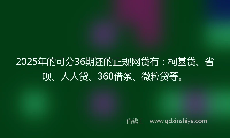 2025年的可分36期还的正规网贷有：柯基贷、省呗、人人贷、360借条、微粒贷等。