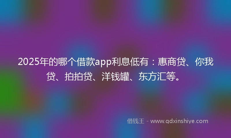 2025年的哪个借款app利息低有：惠商贷、你我贷、拍拍贷、洋钱罐、东方汇等。