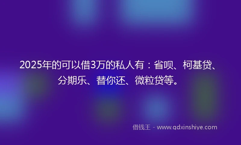 2025年的可以借3万的私人有：省呗、柯基贷、分期乐、替你还、微粒贷等。