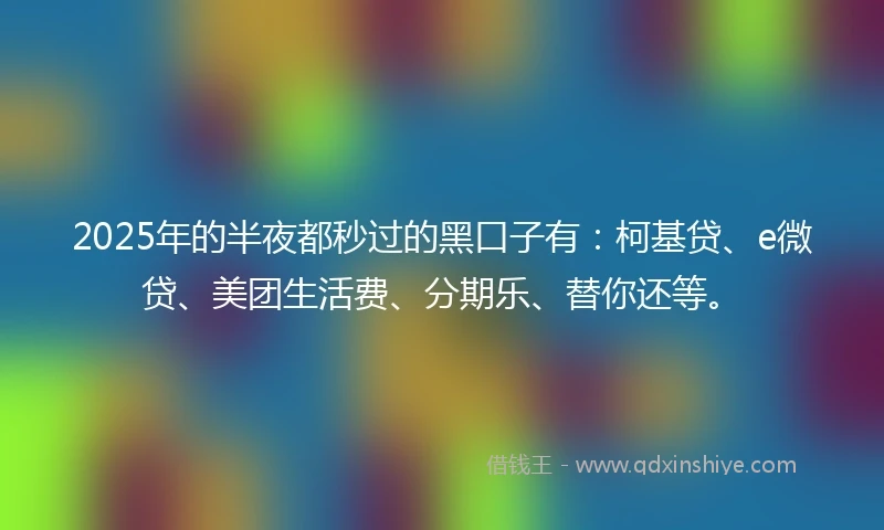 2025年的半夜都秒过的黑口子有：柯基贷、e微贷、美团生活费、分期乐、替你还等。