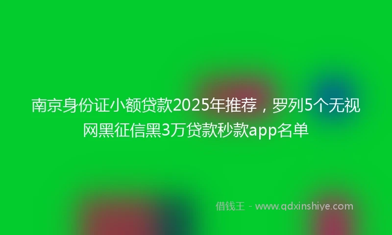 南京身份证小额贷款2025年推荐,罗列5个无视网黑征信黑3万贷款秒款app名单