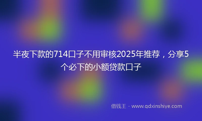 半夜下款的714口子不用审核2025年推荐，分享5个必下的小额贷款口子