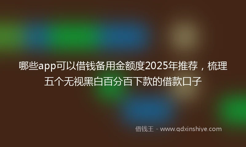 哪些app可以借钱备用金额度2025年推荐，梳理五个无视黑白百分百下款的借款口子