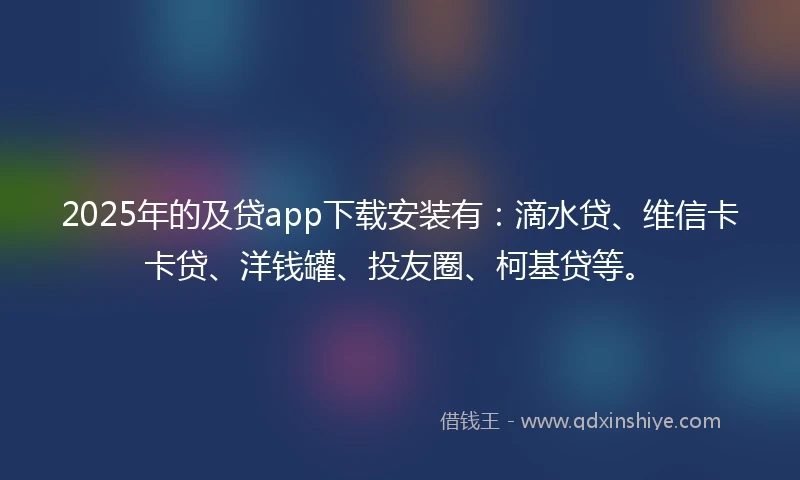 2025年的及贷app下载安装有:滴水贷、维信卡卡贷、洋钱罐、投友圈、柯基贷等。