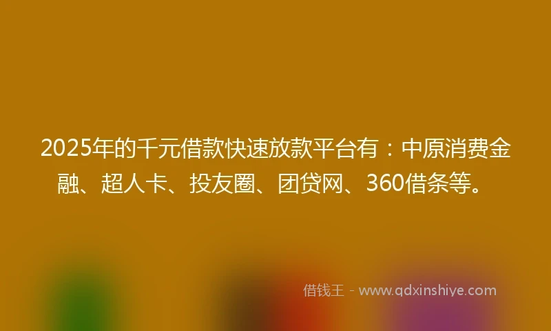 2025年的千元借款快速放款平台有：中原消费金融、超人卡、投友圈、团贷网、360借条等。