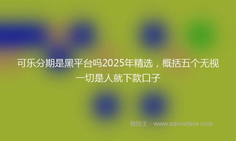 可乐分期是黑平台吗2025年精选,概括五个无视一切是人就下款口子