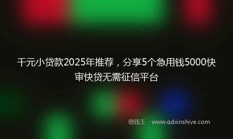 千元小贷款2025年推荐，分享5个急用钱5000快审快贷无需征信平台