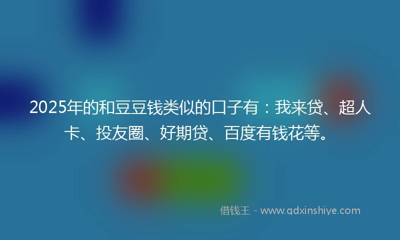 2025年的和豆豆钱类似的口子有：我来贷、超人卡、投友圈、好期贷、百度有钱花等。