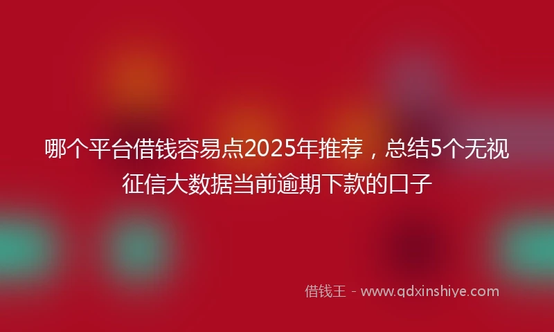 哪个平台借钱容易点2025年推荐，总结5个无视征信大数据当前逾期下款的口子