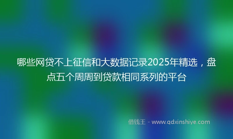 哪些网贷不上征信和大数据记录2025年精选，盘点五个周周到贷款相同系列的平台