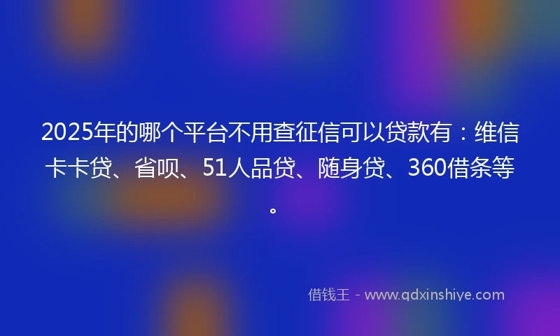 2025年的哪个平台不用查征信可以贷款有：维信卡卡贷、省呗、51人品贷、随身贷、360借条等。