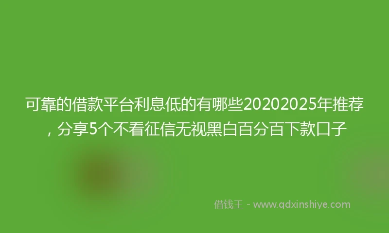 可靠的借款平台利息低的有哪些20202025年推荐，分享5个不看征信无视黑白百分百下款口子