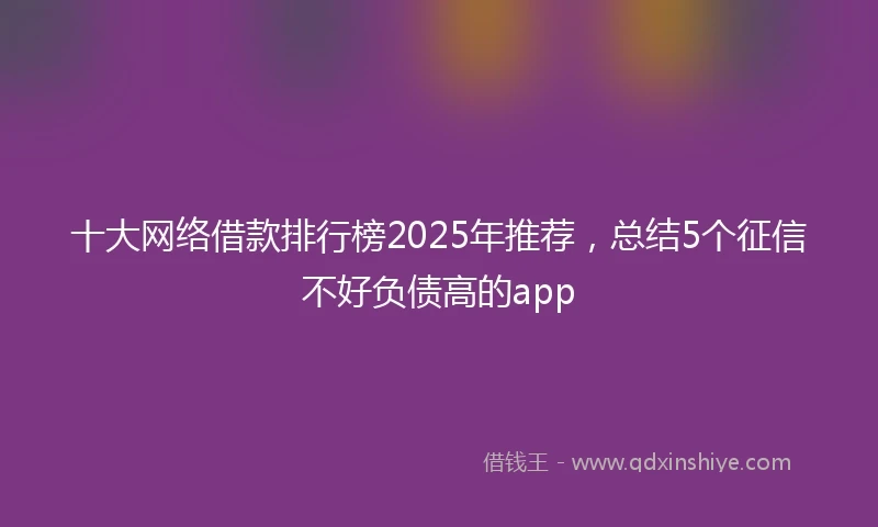 十大网络借款排行榜2025年推荐，总结5个征信不好负债高的app