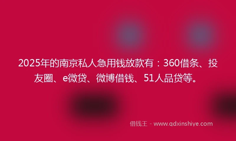 2025年的南京私人急用钱放款有：360借条、投友圈、e微贷、微博借钱、51人品贷等。