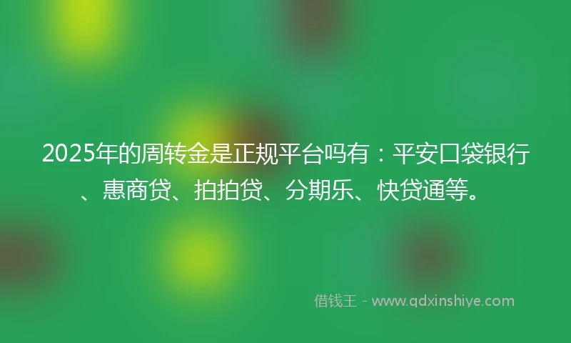 2025年的周转金是正规平台吗有：平安口袋银行、惠商贷、拍拍贷、分期乐、快贷通等。