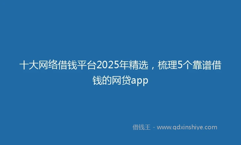 十大网络借钱平台2025年精选，梳理5个靠谱借钱的网贷app