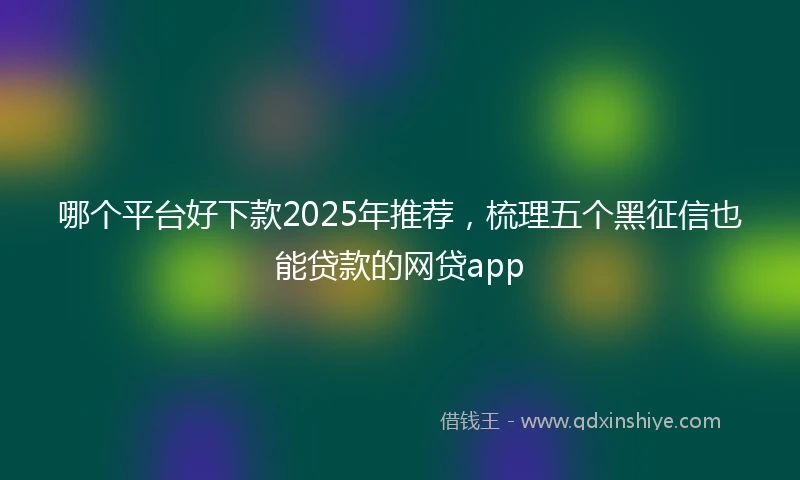 哪个平台好下款2025年推荐，梳理五个黑征信也能贷款的网贷app